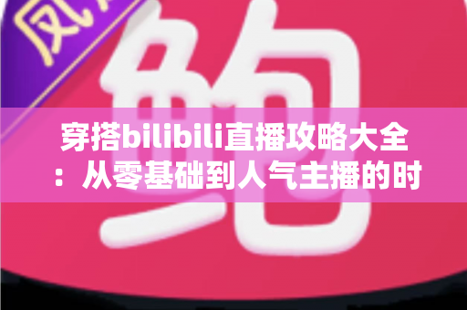 穿搭bilibili直播攻略大全:从零基础到人气主播的时尚直播实战指南 穿搭bilibili直播攻略大全:从零基础到人气主播的时尚直播实战指南