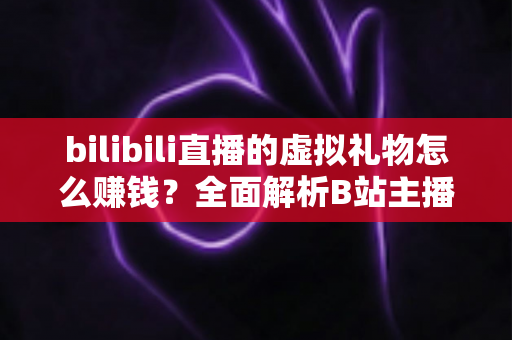 bilibili直播的虚拟礼物怎么赚钱？全面解析B站主播的礼物变现之路