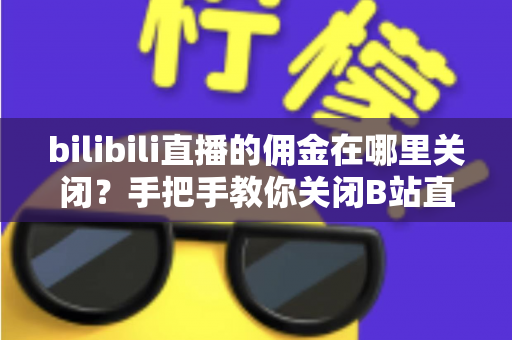 bilibili直播的佣金在哪里关闭？手把手教你关闭B站直播佣金功能的完整指南