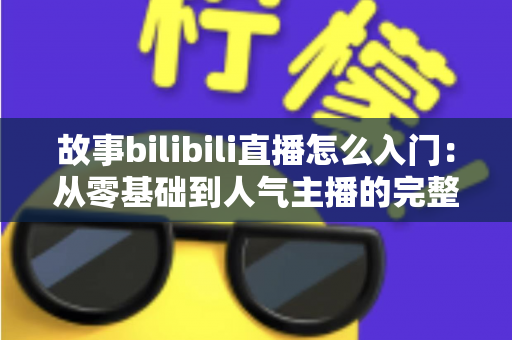 故事bilibili直播怎么入门:从零基础到人气主播的完整实战指南 故事bilibili直播怎么入门:从零基础到人气主播的完整实战指南