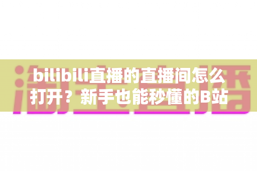 bilibili直播的直播间怎么打开?新手也能秒懂的B站直播间观看与开播全攻略 bilibili直播的直播间怎么打开?新手也能秒懂的B站直播间观看与开播全攻略