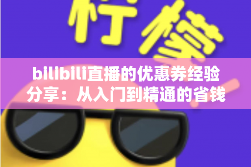 bilibili直播的优惠券经验分享：从入门到精通的省钱实战攻略
