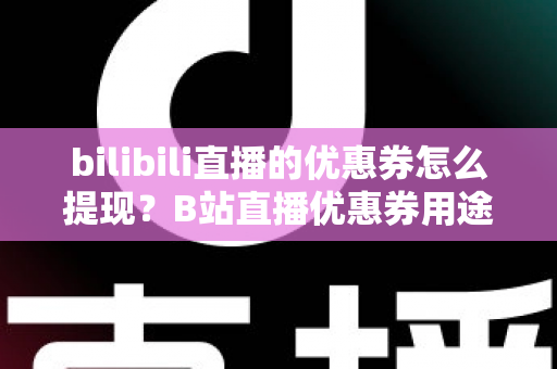 bilibili直播的优惠券怎么提现？B站直播优惠券用途、提现流程与防骗指南一文讲透