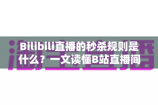 Bilibili直播的秒杀规则是什么?一文读懂B站直播间秒杀玩法、参与条件与避坑指南 Bilibili直播的秒杀规则是什么?一文读懂B站直播间秒杀玩法、参与条件与避坑指南