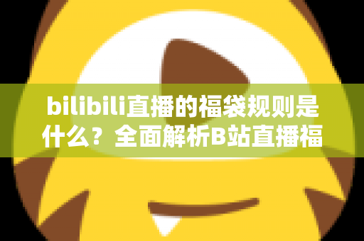 bilibili直播的福袋规则是什么？全面解析B站直播福袋玩法、参与条件与中奖技巧
