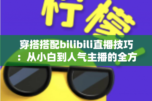 穿搭搭配bilibili直播技巧：从小白到人气主播的全方位实战指南