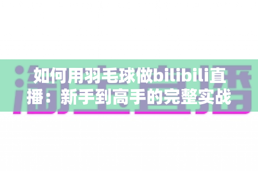 如何用羽毛球做bilibili直播:新手到高手的完整实战指南 如何用羽毛球做bilibili直播:新手到高手的完整实战指南