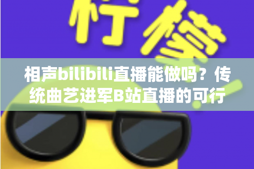 相声bilibili直播能做吗?传统曲艺进军B站直播的可行性分析与实战全攻略 相声bilibili直播能做吗?传统曲艺进军B站直播的可行性分析与实战全攻略