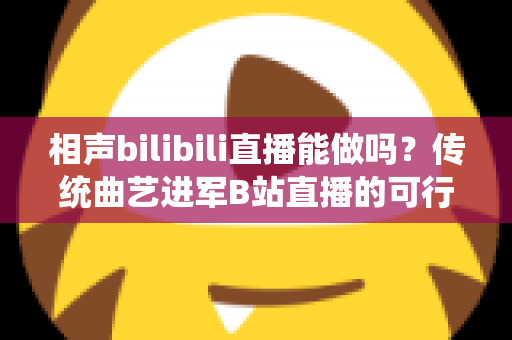 相声bilibili直播能做吗?传统曲艺进军B站直播的可行性分析与实战全攻略 相声bilibili直播能做吗?传统曲艺进军B站直播的可行性分析与实战全攻略