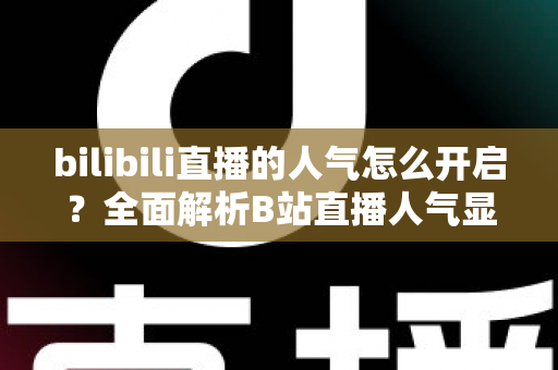 bilibili直播的人气怎么开启？全面解析B站直播人气显示与提升攻略