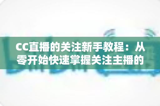 CC直播的关注新手教程：从零开始快速掌握关注主播的全部技巧与实用指南