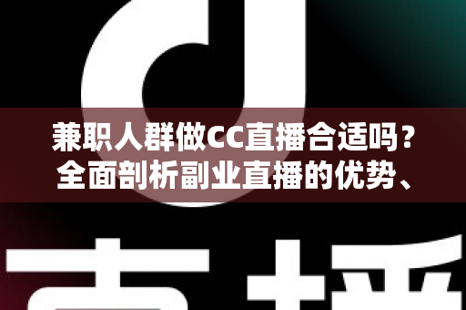 兼职人群做CC直播合适吗？全面剖析副业直播的优势、挑战与实战建议