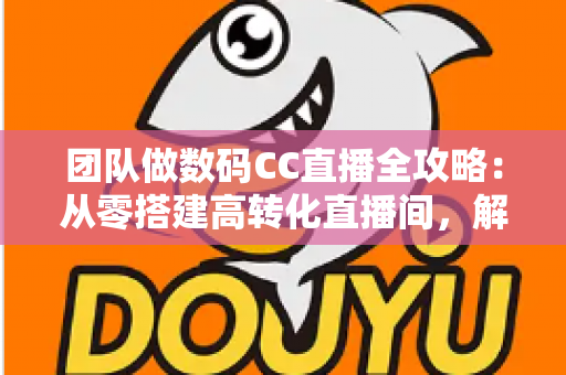 团队做数码CC直播全攻略:从零搭建高转化直播间,解锁数码带货新增长 团队做数码CC直播全攻略:从零搭建高转化直播间,解锁数码带货新增长