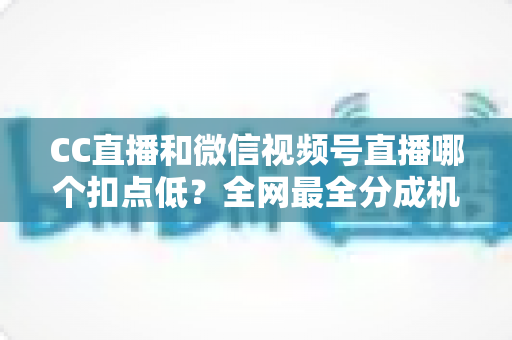 CC直播和微信视频号直播哪个扣点低？全网最全分成机制解析，助你选对平台收益最大化