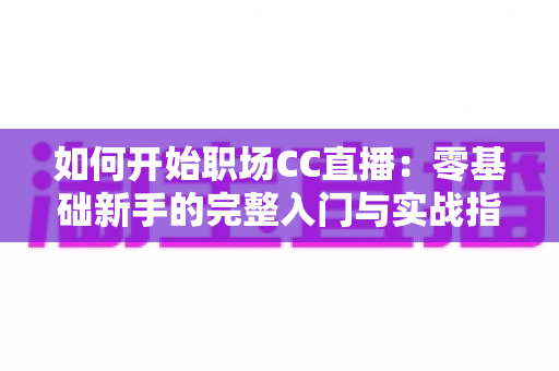 如何开始职场CC直播:零基础新手的完整入门与实战指南 如何开始职场CC直播:零基础新手的完整入门与实战指南
