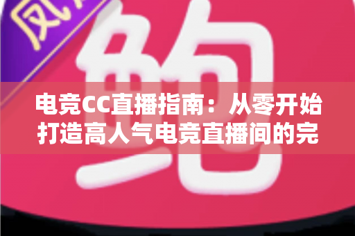 电竞CC直播指南：从零开始打造高人气电竞直播间的完整攻略