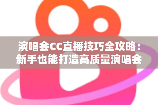 演唱会CC直播技巧全攻略：新手也能打造高质量演唱会直播的人气秘籍