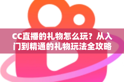 CC直播的礼物怎么玩？从入门到精通的礼物玩法全攻略