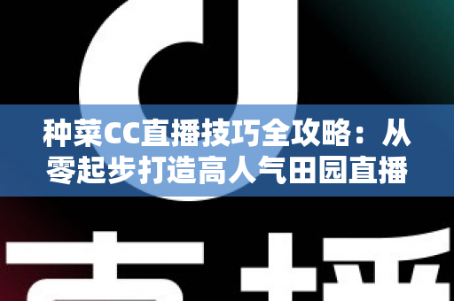 种菜CC直播技巧全攻略：从零起步打造高人气田园直播间的实战秘籍