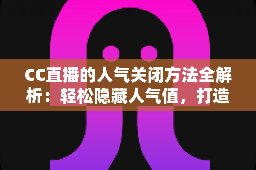 CC直播的人气关闭方法全解析:轻松隐藏人气值,打造更专注的直播体验 CC直播的人气关闭方法全解析:轻松隐藏人气值,打造更专注的直播体验