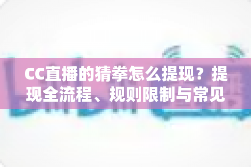 CC直播的猜拳怎么提现?提现全流程、规则限制与常见问题一文讲清 CC直播的猜拳怎么提现?提现全流程、规则限制与常见问题一文讲清