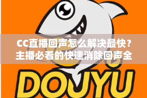 CC直播回声怎么解决最快?主播必看的快速消除回声全攻略 CC直播回声怎么解决最快?主播必看的快速消除回声全攻略