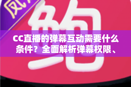 CC直播的弹幕互动需要什么条件?全面解析弹幕权限、发言规则与互动技巧 CC直播的弹幕互动需要什么条件?全面解析弹幕权限、发言规则与互动技巧