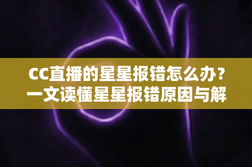 CC直播的星星报错怎么办?一文读懂星星报错原因与解决方法,快速恢复畅快观影体验 CC直播的星星报错怎么办?一文读懂星星报错原因与解决方法,快速恢复畅快观影体验