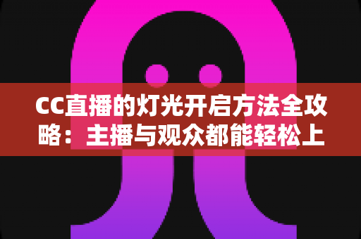 CC直播的灯光开启方法全攻略:主播与观众都能轻松上手的完整教程 CC直播的灯光开启方法全攻略:主播与观众都能轻松上手的完整教程