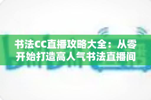 书法CC直播攻略大全:从零开始打造高人气书法直播间的完整指南 书法CC直播攻略大全:从零开始打造高人气书法直播间的完整指南