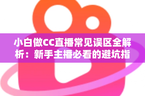 小白做CC直播常见误区全解析：新手主播必看的避坑指南与成长攻略