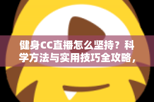 健身CC直播怎么坚持？科学方法与实用技巧全攻略，助你告别三分钟热度，练出更好的自己