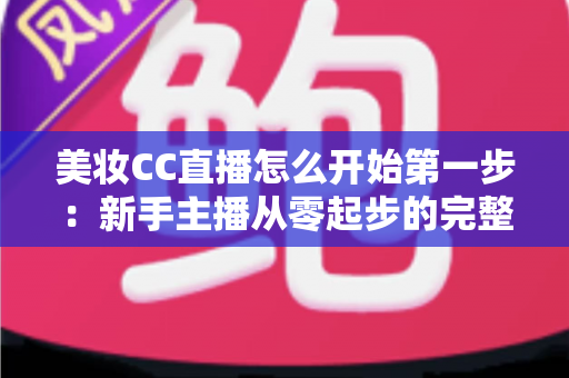 美妆CC直播怎么开始第一步:新手主播从零起步的完整实战指南 美妆CC直播怎么开始第一步:新手主播从零起步的完整实战指南