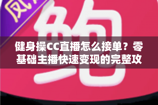 健身操CC直播怎么接单？零基础主播快速变现的完整攻略与实战技巧