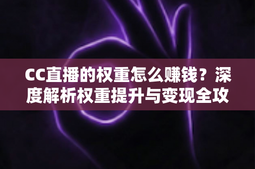 CC直播的权重怎么赚钱?深度解析权重提升与变现全攻略 CC直播的权重怎么赚钱?深度解析权重提升与变现全攻略