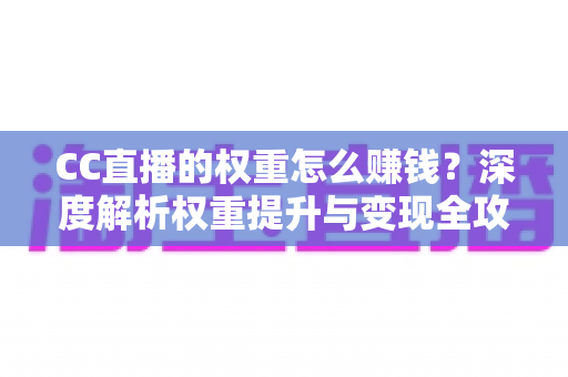 CC直播的权重怎么赚钱?深度解析权重提升与变现全攻略 CC直播的权重怎么赚钱?深度解析权重提升与变现全攻略
