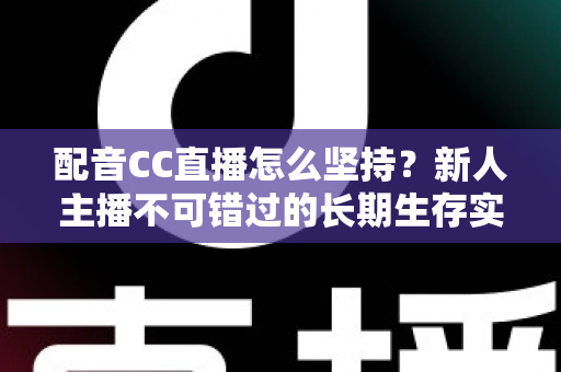 配音CC直播怎么坚持?新人主播不可错过的长期生存实战指南 配音CC直播怎么坚持?新人主播不可错过的长期生存实战指南