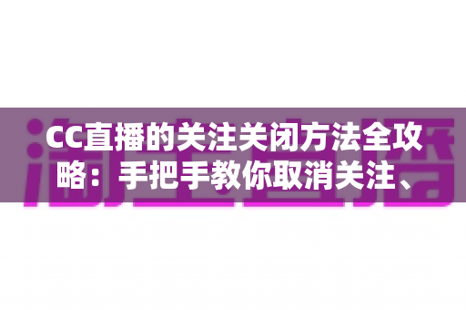 CC直播的关注关闭方法全攻略：手把手教你取消关注、屏蔽推送，清爽使用直播间