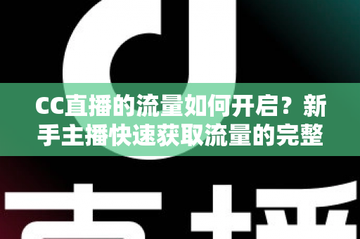 CC直播的流量如何开启?新手主播快速获取流量的完整实战指南 CC直播的流量如何开启?新手主播快速获取流量的完整实战指南
