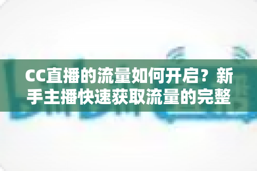 CC直播的流量如何开启？新手主播快速获取流量的完整实战指南