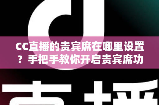 CC直播的贵宾席在哪里设置？手把手教你开启贵宾席功能并提升直播间人气