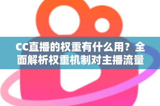 CC直播的权重有什么用?全面解析权重机制对主播流量与收益的深远影响 CC直播的权重有什么用?全面解析权重机制对主播流量与收益的深远影响