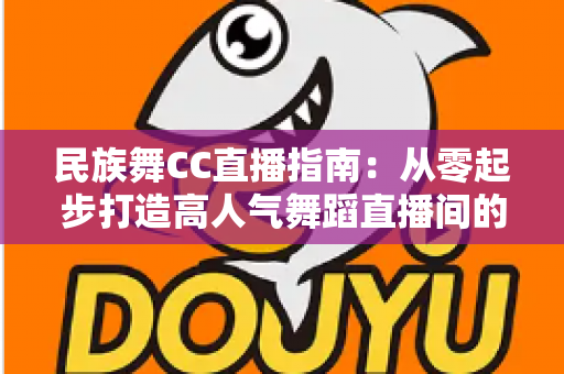民族舞CC直播指南：从零起步打造高人气舞蹈直播间的全流程攻略