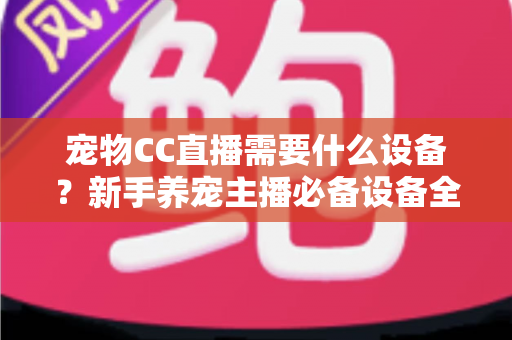 宠物CC直播需要什么设备？新手养宠主播必备设备全攻略