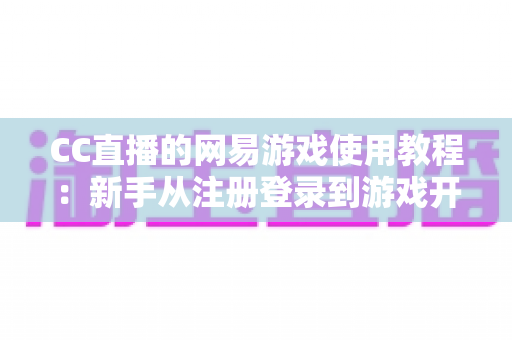 CC直播的网易游戏使用教程：新手从注册登录到游戏开播的全流程实战指南