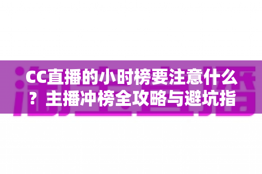 CC直播的小时榜要注意什么？主播冲榜全攻略与避坑指南