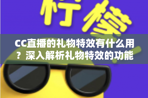 CC直播的礼物特效有什么用？深入解析礼物特效的功能、价值与使用指南