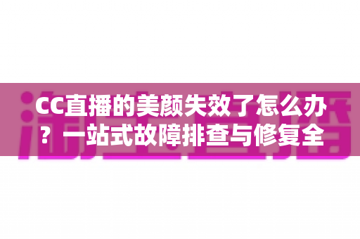 CC直播的美颜失效了怎么办?一站式故障排查与修复全攻略 CC直播的美颜失效了怎么办?一站式故障排查与修复全攻略