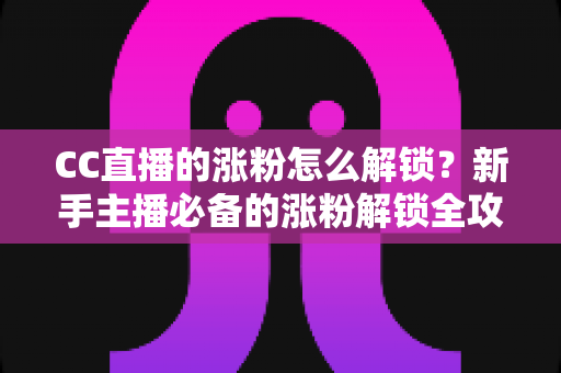 CC直播的涨粉怎么解锁?新手主播必备的涨粉解锁全攻略与实用技巧大全 CC直播的涨粉怎么解锁?新手主播必备的涨粉解锁全攻略与实用技巧大全