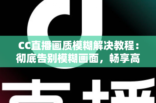CC直播画质模糊解决教程:彻底告别模糊画面,畅享高清直播体验的完整指南 CC直播画质模糊解决教程:彻底告别模糊画面,畅享高清直播体验的完整指南